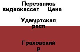 Перезапись видеокассет  › Цена ­ 35 - Удмуртская респ., Граховский р-н, Верхняя Игра с. Услуги » Фото и видео услуги   